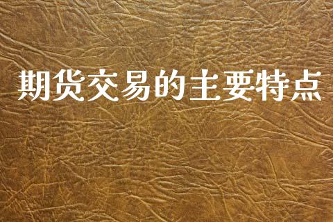 期货交易的主要特点_https://www.fsyjjx.cn_期货资讯_第1张