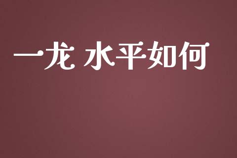 一龙 水平如何_https://www.fsyjjx.cn_期货研报_第1张