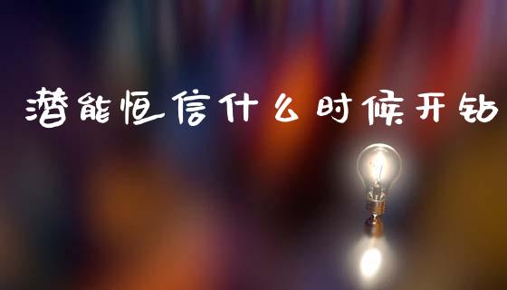 潜能恒信什么时候开钻_https://www.fsyjjx.cn_期货资讯_第1张