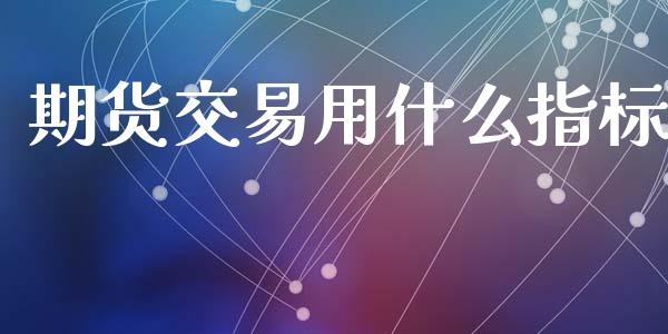 期货交易用什么指标_https://www.fsyjjx.cn_股市分析_第1张