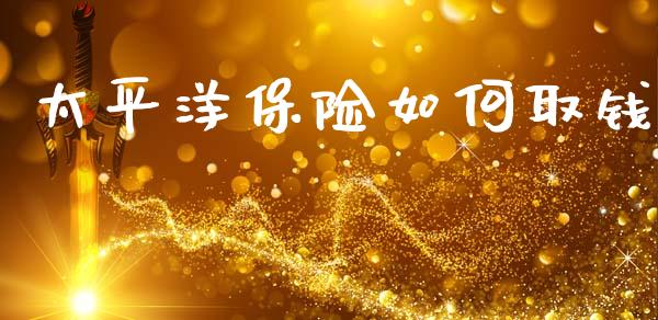 太平洋保险如何取钱_https://www.fsyjjx.cn_期货资讯_第1张