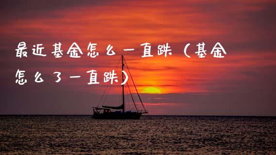 最近基金怎么一直跌（基金怎么了一直跌）_https://www.fsyjjx.cn_问财精选_第1张