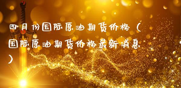 四月份国际原油期货价格（国际原油期货价格最新消息）_https://www.fsyjjx.cn_期货研报_第1张