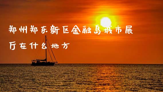 郑州郑东新区金融岛城市展厅在什么地方_https://www.fsyjjx.cn_问财精选_第1张