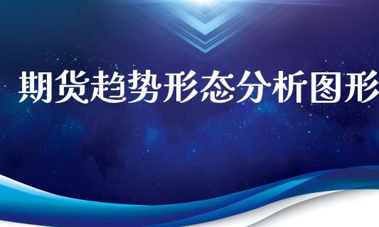 期货趋势形态分析图形_https://www.fsyjjx.cn_期货资讯_第1张