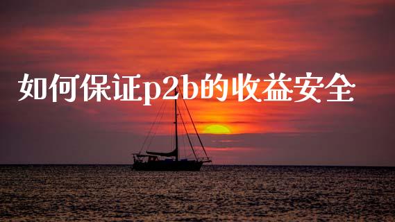如何保证p2b的收益安全_https://www.fsyjjx.cn_期货研报_第1张