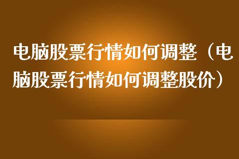 电脑股票行情如何调整（电脑股票行情如何调整股价）_https://www.fsyjjx.cn_股票指导_第1张