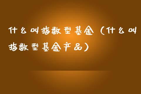 什么叫指数型基金（什么叫指数型基金产品）_https://www.fsyjjx.cn_问财精选_第1张