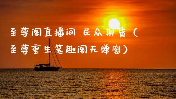 至尊阁直播间 民众期货（至尊重生笔趣阁无弹窗）_https://www.fsyjjx.cn_期货在线_第1张
