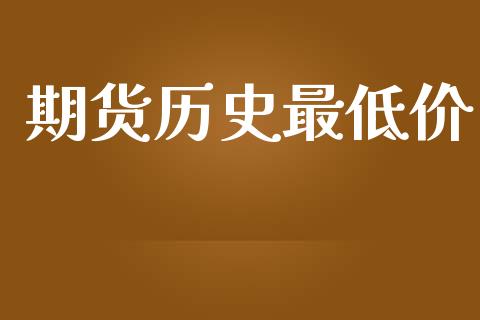 期货历史最低价_https://www.fsyjjx.cn_问财精选_第1张