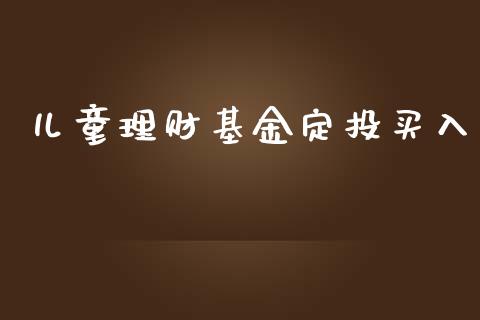 儿童理财基金定投买入_https://www.fsyjjx.cn_问财精选_第1张