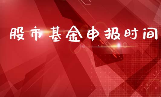 股市基金申报时间_https://www.fsyjjx.cn_理财资讯_第1张