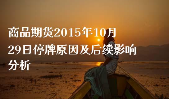商品期货2015年10月29日停牌原因及后续影响分析_https://www.fsyjjx.cn_问财精选_第1张