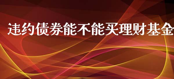违约债券能不能买理财基金_https://www.fsyjjx.cn_问财精选_第1张