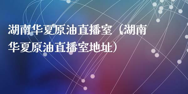 湖南华夏原油直播室（湖南华夏原油直播室地址）_https://www.fsyjjx.cn_期货在线_第1张