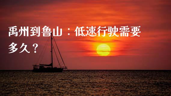 禹州到鲁山：低速行驶需要多久？_https://www.fsyjjx.cn_问财精选_第1张