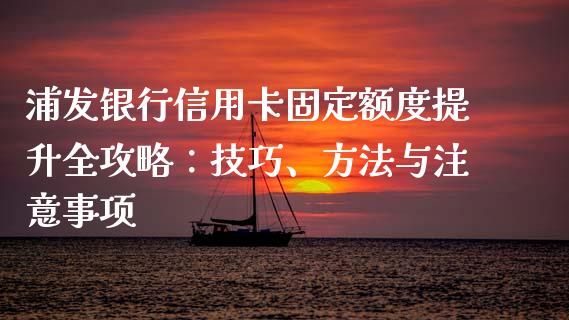 浦发银行信用卡固定额度提升全攻略：技巧、方法与注意事项_https://www.fsyjjx.cn_问财精选_第1张