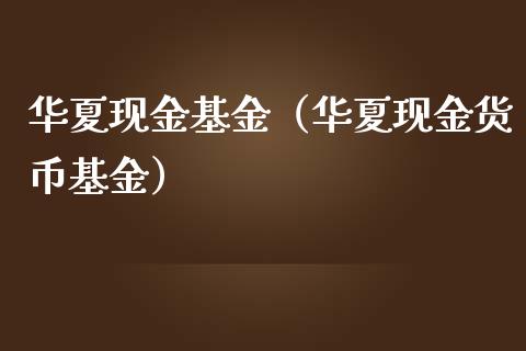 华夏现金基金（华夏现金货币基金）_https://www.fsyjjx.cn_问财精选_第1张
