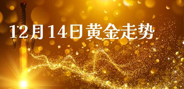 12月14日黄金走势_https://www.fsyjjx.cn_期货研报_第1张