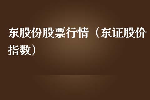 东股份股票行情（东证股价指数）_https://www.fsyjjx.cn_股指期货_第1张