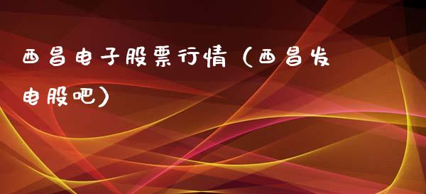 西昌电子股票行情（西昌发电股吧）_https://www.fsyjjx.cn_股指期货_第1张