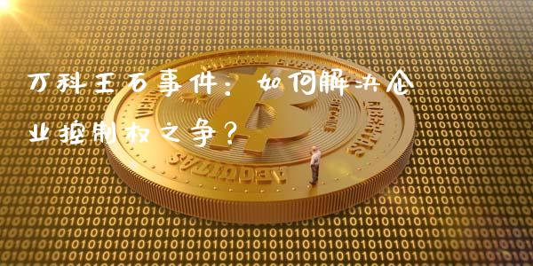 万科王石事件：如何解决企业控制权之争？_https://www.fsyjjx.cn_期货在线_第1张