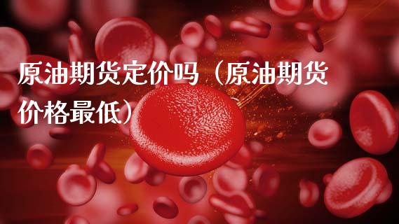 原油期货定价吗（原油期货价格最低）_https://www.fsyjjx.cn_期货资讯_第1张