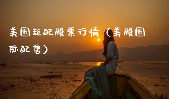 美国超配股票行情（美股国际配售）_https://www.fsyjjx.cn_股市分析_第1张