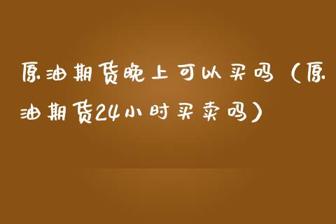 原油期货晚上可以买吗（原油期货24小时买卖吗）_https://www.fsyjjx.cn_期货资讯_第1张