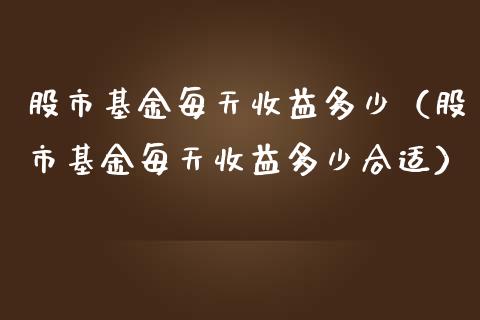 股市基金每天收益多少（股市基金每天收益多少合适）_https://www.fsyjjx.cn_理财资讯_第1张