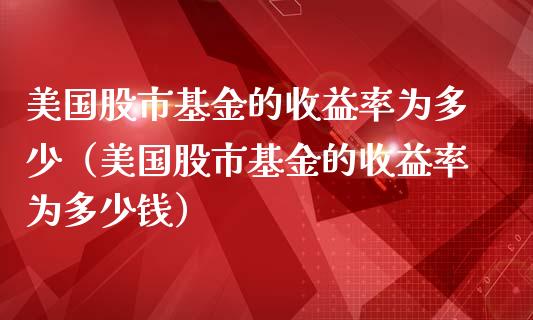 美国股市基金的收益率为多少（美国股市基金的收益率为多少钱）_https://www.fsyjjx.cn_理财资讯_第1张