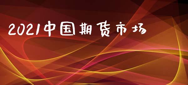 2021中国期货市场_https://www.fsyjjx.cn_期货资讯_第1张