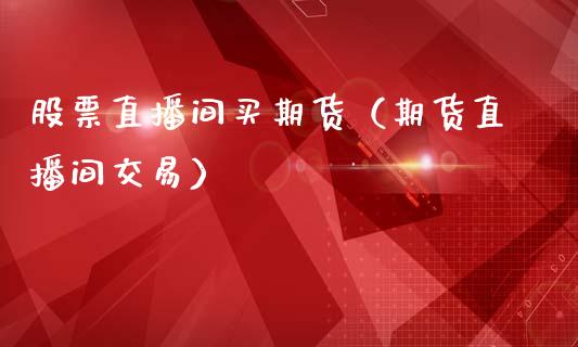 股票直播间买期货（期货直播间交易）_https://www.fsyjjx.cn_期货在线_第1张