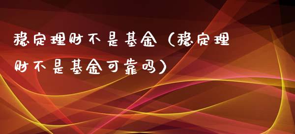 稳定理财不是基金（稳定理财不是基金可靠吗）_https://www.fsyjjx.cn_理财资讯_第1张