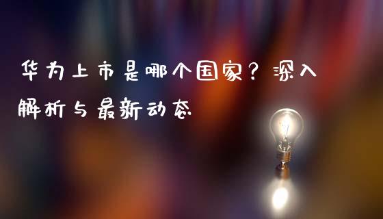 华为上市是哪个国家？深入解析与最新动态_https://www.fsyjjx.cn_问财精选_第1张