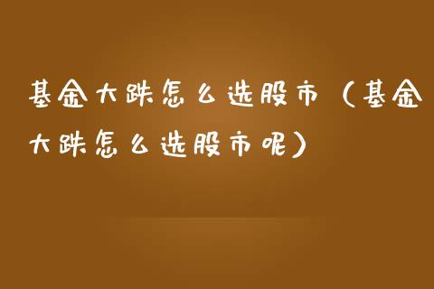 基金大跌怎么选股市（基金大跌怎么选股市呢）_https://www.fsyjjx.cn_问财精选_第1张