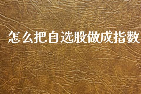 怎么把自选股做成指数_https://www.fsyjjx.cn_股票指导_第1张