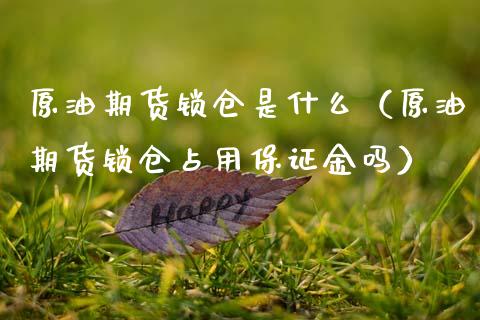 原油期货锁仓是什么（原油期货锁仓占用保证金吗）_https://www.fsyjjx.cn_期货研报_第1张