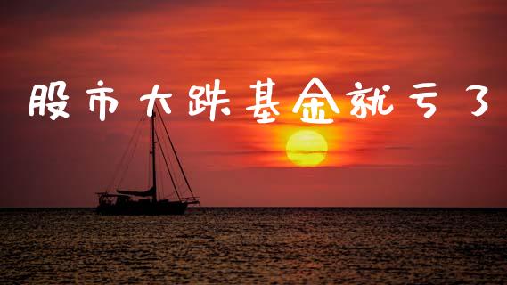 股市大跌基金就亏了_https://www.fsyjjx.cn_问财精选_第1张