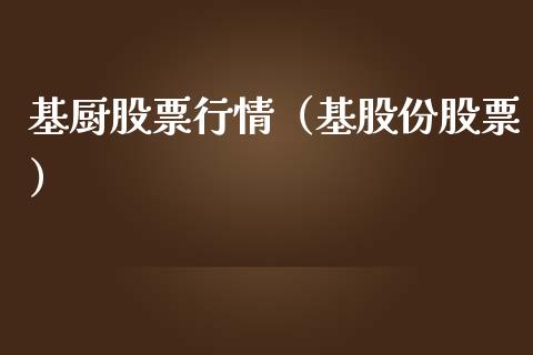基厨股票行情（基股份股票）_https://www.fsyjjx.cn_股市分析_第1张