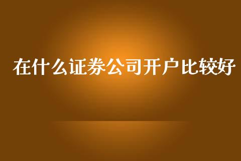 在什么证券公司开户比较好_https://www.fsyjjx.cn_股指期货_第1张