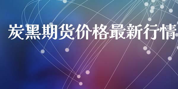 炭黑期货价格最新行情_https://www.fsyjjx.cn_期货资讯_第1张