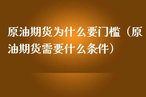 原油期货为什么要门槛（原油期货需要什么条件）_https://www.fsyjjx.cn_期货研报_第1张
