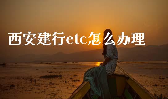 西安建行etc怎么办理_https://www.fsyjjx.cn_期货在线_第1张