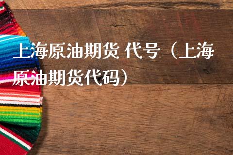 上海原油期货 代号（上海原油期货代码）_https://www.fsyjjx.cn_期货研报_第1张