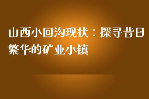山西小回沟现状：探寻昔日繁华的矿业小镇_https://www.fsyjjx.cn_股票指导_第1张