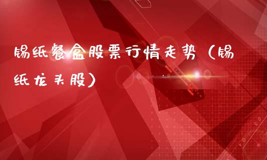 锡纸餐盒股票行情走势（锡纸龙头股）_https://www.fsyjjx.cn_股市分析_第1张