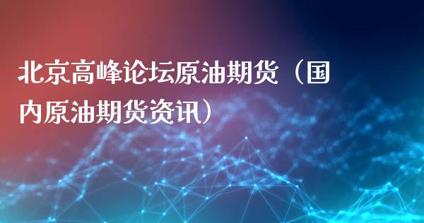 北京高峰论坛原油期货（国内原油期货资讯）_https://www.fsyjjx.cn_期货研报_第1张