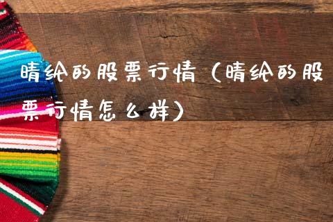 晴纶的股票行情（晴纶的股票行情怎么样）_https://www.fsyjjx.cn_股票指导_第1张