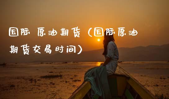 国际 原油期货（国际原油期货交易时间）_https://www.fsyjjx.cn_期货研报_第1张